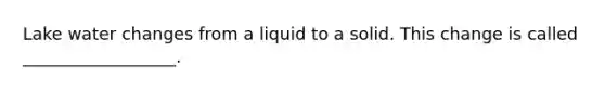 Lake water changes from a liquid to a solid. This change is called __________________.