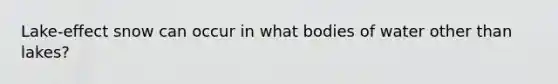 Lake-effect snow can occur in what bodies of water other than lakes?