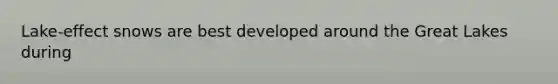 Lake-effect snows are best developed around the Great Lakes during