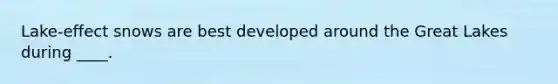 Lake-effect snows are best developed around the Great Lakes during ____.