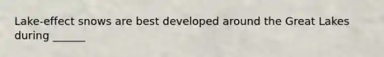 Lake-effect snows are best developed around the Great Lakes during ______