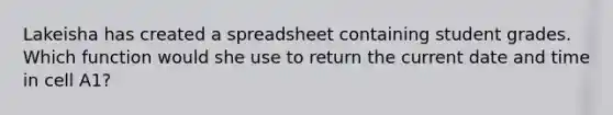 Lakeisha has created a spreadsheet containing student grades. Which function would she use to return the current date and time in cell A1?