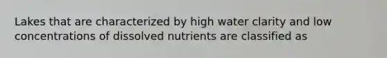 Lakes that are characterized by high water clarity and low concentrations of dissolved nutrients are classified as