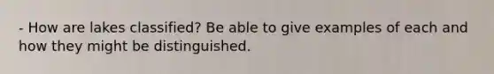 - How are lakes classified? Be able to give examples of each and how they might be distinguished.