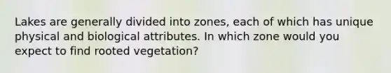 Lakes are generally divided into zones, each of which has unique physical and biological attributes. In which zone would you expect to find rooted vegetation?