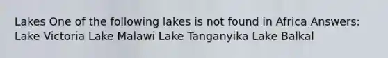 Lakes One of the following lakes is not found in Africa Answers: Lake Victoria Lake Malawi Lake Tanganyika Lake Balkal