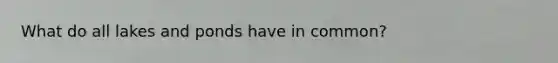 What do all lakes and ponds have in common?