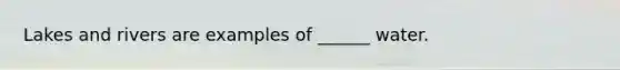 Lakes and rivers are examples of ______ water.