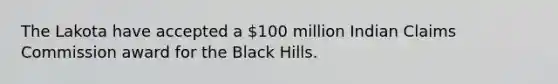 The Lakota have accepted a 100 million Indian Claims Commission award for the Black Hills.