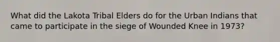 What did the Lakota Tribal Elders do for the Urban Indians that came to participate in the siege of Wounded Knee in 1973?