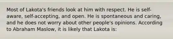 Most of Lakota's friends look at him with respect. He is self-aware, self-accepting, and open. He is spontaneous and caring, and he does not worry about other people's opinions. According to Abraham Maslow, it is likely that Lakota is: