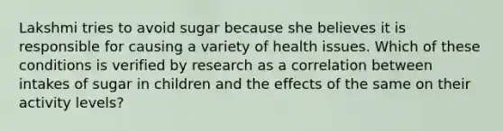 Lakshmi tries to avoid sugar because she believes it is responsible for causing a variety of health issues. Which of these conditions is verified by research as a correlation between intakes of sugar in children and the effects of the same on their activity levels?