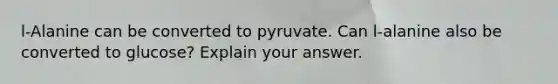 l-Alanine can be converted to pyruvate. Can l-alanine also be converted to glucose? Explain your answer.