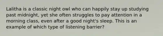 Lalitha is a classic night owl who can happily stay up studying past midnight, yet she often struggles to pay attention in a morning class, even after a good night's sleep. This is an example of which type of listening barrier?