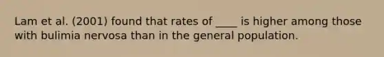 Lam et al. (2001) found that rates of ____ is higher among those with bulimia nervosa than in the general population.