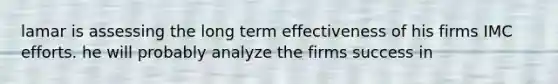 lamar is assessing the long term effectiveness of his firms IMC efforts. he will probably analyze the firms success in