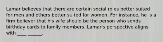 Lamar believes that there are certain social roles better suited for men and others better suited for women. For instance, he is a firm believer that his wife should be the person who sends birthday cards to family members. Lamar's perspective aligns with ____ ______.