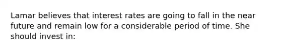 Lamar believes that interest rates are going to fall in the near future and remain low for a considerable period of time. She should invest in: