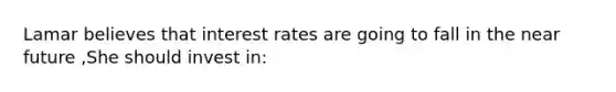 Lamar believes that interest rates are going to fall in the near future ,She should invest in: