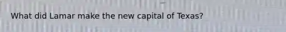 What did Lamar make the new capital of Texas?