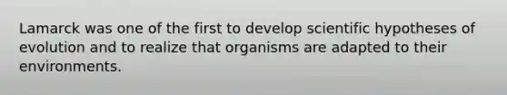 Lamarck was one of the first to develop scientific hypotheses of evolution and to realize that organisms are adapted to their environments.