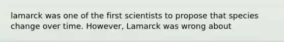 lamarck was one of the first scientists to propose that species change over time. However, Lamarck was wrong about