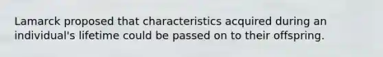 Lamarck proposed that characteristics acquired during an individual's lifetime could be passed on to their offspring.