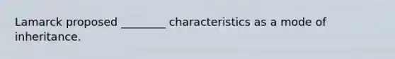 Lamarck proposed ________ characteristics as a mode of inheritance.