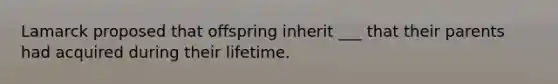 Lamarck proposed that offspring inherit ___ that their parents had acquired during their lifetime.