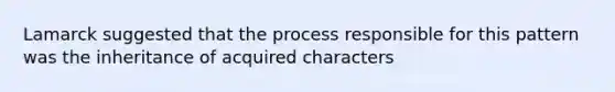 Lamarck suggested that the process responsible for this pattern was the inheritance of acquired characters