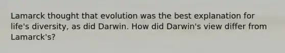 Lamarck thought that evolution was the best explanation for life's diversity, as did Darwin. How did Darwin's view differ from Lamarck's?