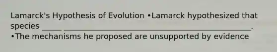 Lamarck's Hypothesis of Evolution •Lamarck hypothesized that species _____ ________________________________________________. •The mechanisms he proposed are unsupported by evidence