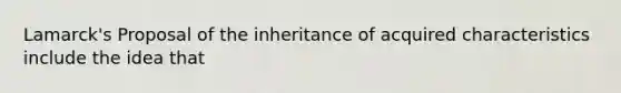 Lamarck's Proposal of the inheritance of acquired characteristics include the idea that