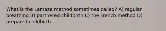 What is the Lamaze method sometimes called? A) regular breathing B) partnered childbirth C) the French method D) prepared childbirth