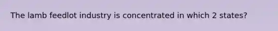 The lamb feedlot industry is concentrated in which 2 states?