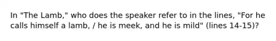 In "The Lamb," who does the speaker refer to in the lines, "For he calls himself a lamb, / he is meek, and he is mild" (lines 14-15)?