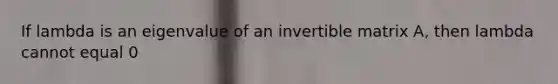 If lambda is an eigenvalue of an invertible matrix A, then lambda cannot equal 0