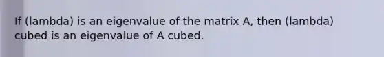 If (lambda) is an eigenvalue of the matrix A, then (lambda) cubed is an eigenvalue of A cubed.