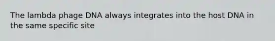 The lambda phage DNA always integrates into the host DNA in the same specific site