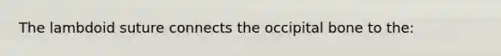 The lambdoid suture connects the occipital bone to the: