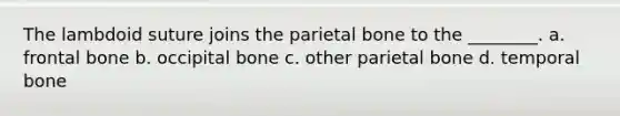 The lambdoid suture joins the parietal bone to the ________. a. frontal bone b. occipital bone c. other parietal bone d. temporal bone