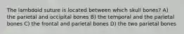 The lambdoid suture is located between which skull bones? A) the parietal and occipital bones B) the temporal and the parietal bones C) the frontal and parietal bones D) the two parietal bones