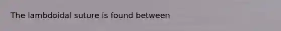 The lambdoidal suture is found between