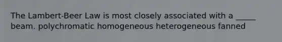 The Lambert-Beer Law is most closely associated with a _____ beam. polychromatic homogeneous heterogeneous fanned