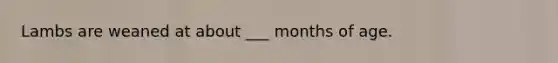 Lambs are weaned at about ___ months of age.