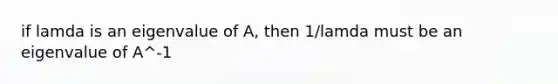 if lamda is an eigenvalue of A, then 1/lamda must be an eigenvalue of A^-1