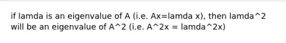 if lamda is an eigenvalue of A (i.e. Ax=lamda x), then lamda^2 will be an eigenvalue of A^2 (i.e. A^2x = lamda^2x)