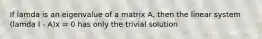 If lamda is an eigenvalue of a matrix A, then the linear system (lamda I - A)x = 0 has only the trivial solution