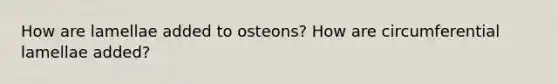 How are lamellae added to osteons? How are circumferential lamellae added?