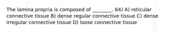 The lamina propria is composed of ________. 64) A) reticular connective tissue B) dense regular connective tissue C) dense irregular connective tissue D) loose connective tissue